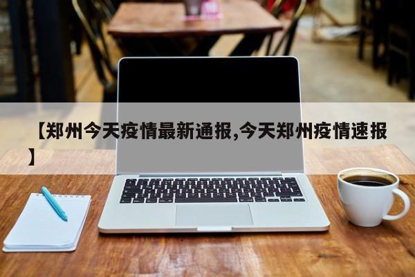 【郑州今天疫情最新通报,今天郑州疫情速报】