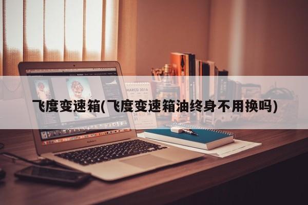 飞度变速箱(飞度变速箱油终身不用换吗)