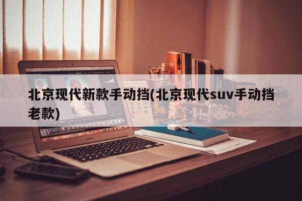 北京现代新款手动挡(北京现代suv手动挡老款)