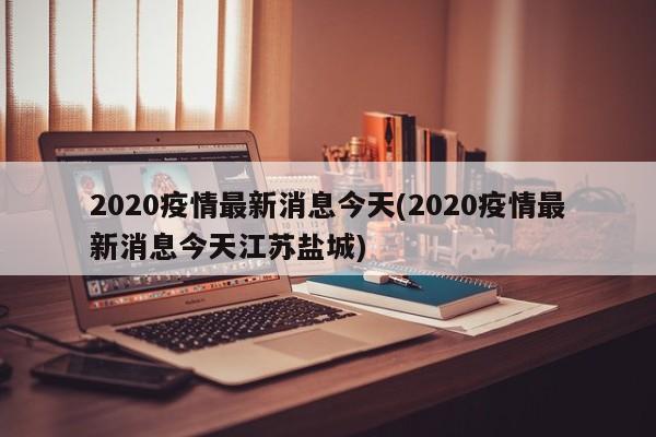 2020疫情最新消息今天(2020疫情最新消息今天江苏盐城)