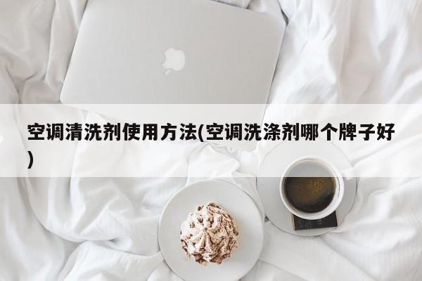 空调清洗剂使用方法(空调洗涤剂哪个牌子好)