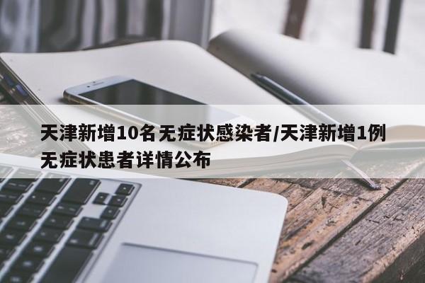 天津新增10名无症状感染者/天津新增1例无症状患者详情公布