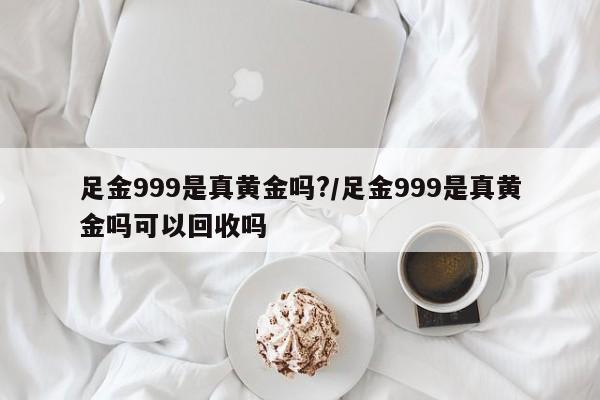 足金999是真黄金吗?/足金999是真黄金吗可以回收吗