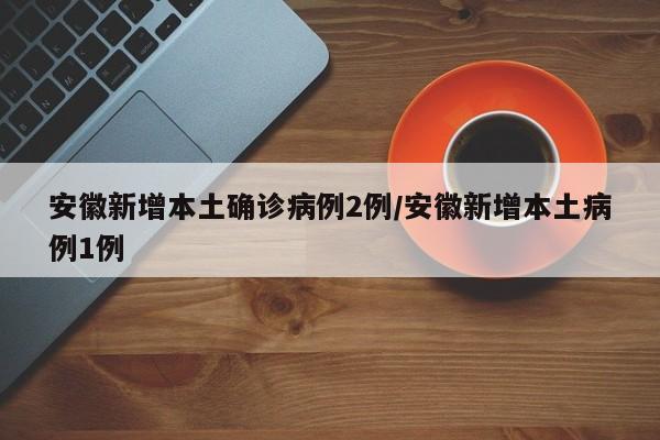安徽新增本土确诊病例2例/安徽新增本土病例1例