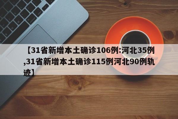 【31省新增本土确诊106例:河北35例,31省新增本土确诊115例河北90例轨迹】