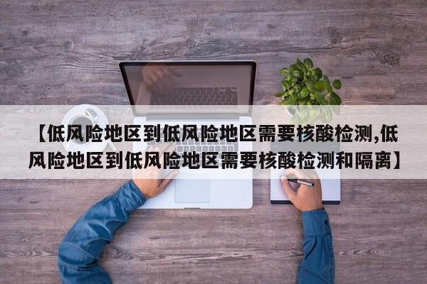 【低风险地区到低风险地区需要核酸检测,低风险地区到低风险地区需要核酸检测和隔离】