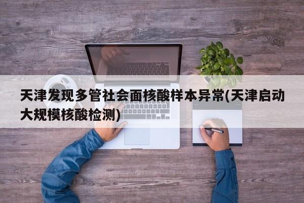 天津发现多管社会面核酸样本异常(天津启动大规模核酸检测)