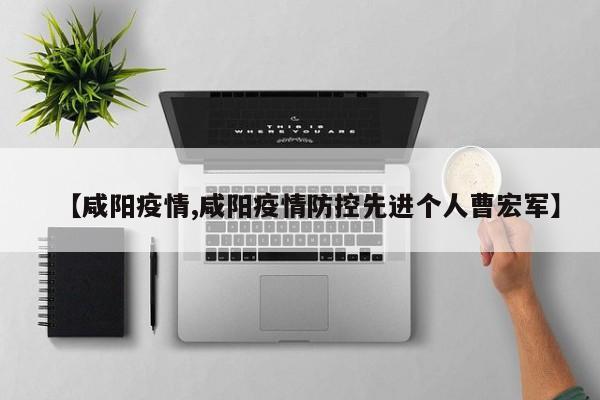 【咸阳疫情,咸阳疫情防控先进个人曹宏军】