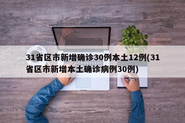 31省区市新增确诊30例本土12例(31省区市新增本土确诊病例30例)