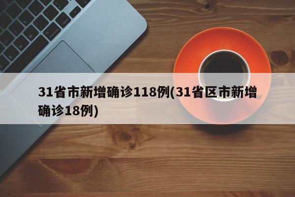 31省市新增确诊118例(31省区市新增确诊18例)