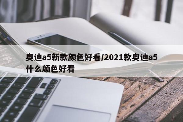 奥迪a5新款颜色好看/2021款奥迪a5什么颜色好看