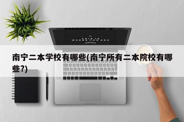 南宁二本学校有哪些(南宁所有二本院校有哪些?)