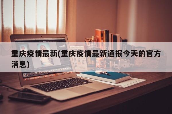 重庆疫情最新(重庆疫情最新通报今天的官方消息)