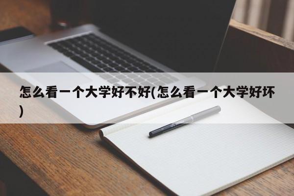 怎么看一个大学好不好(怎么看一个大学好坏)