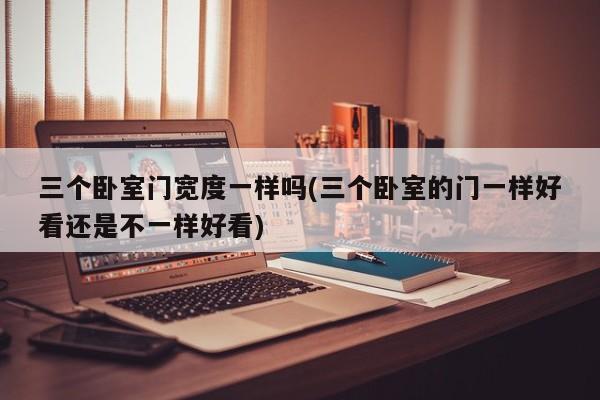 三个卧室门宽度一样吗(三个卧室的门一样好看还是不一样好看)