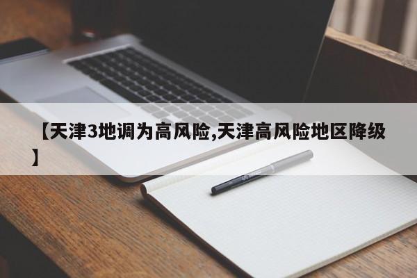 【天津3地调为高风险,天津高风险地区降级】