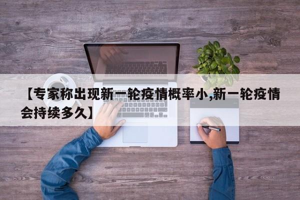 【专家称出现新一轮疫情概率小,新一轮疫情会持续多久】