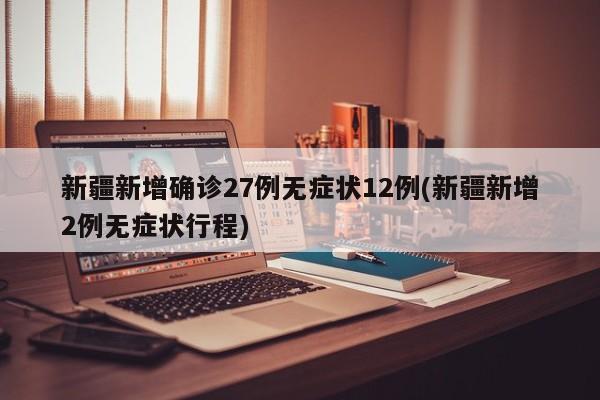 新疆新增确诊27例无症状12例(新疆新增2例无症状行程)