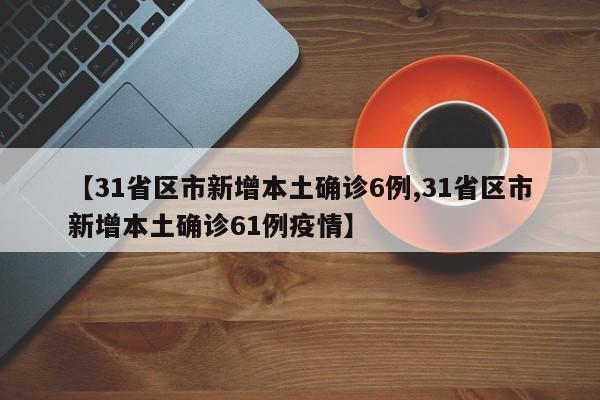 【31省区市新增本土确诊6例,31省区市新增本土确诊61例疫情】