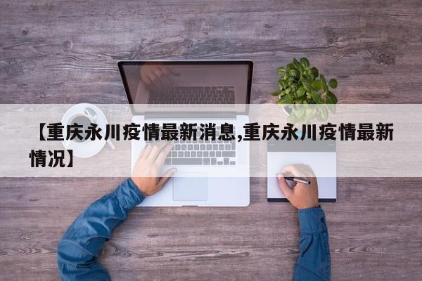 【重庆永川疫情最新消息,重庆永川疫情最新情况】