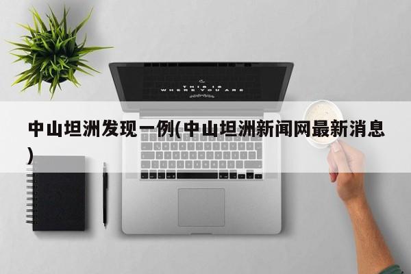 中山坦洲发现一例(中山坦洲新闻网最新消息)
