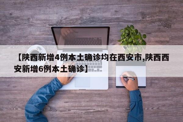 【陕西新增4例本土确诊均在西安市,陕西西安新增6例本土确诊】