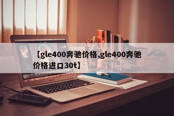 【gle400奔驰价格,gle400奔驰价格进口30t】