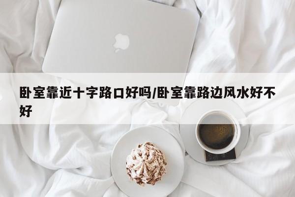 卧室靠近十字路口好吗/卧室靠路边风水好不好