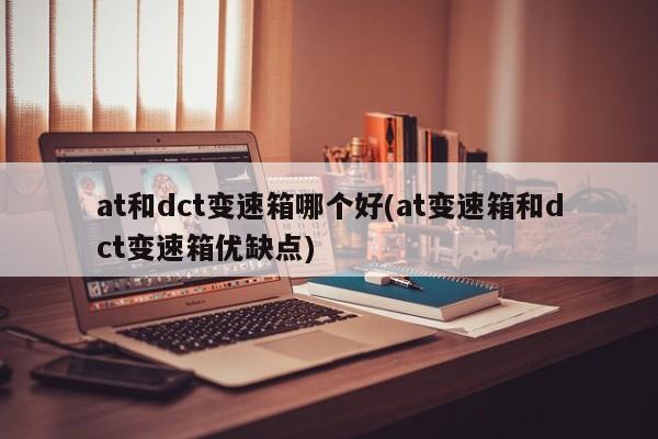 at和dct变速箱哪个好(at变速箱和dct变速箱优缺点)