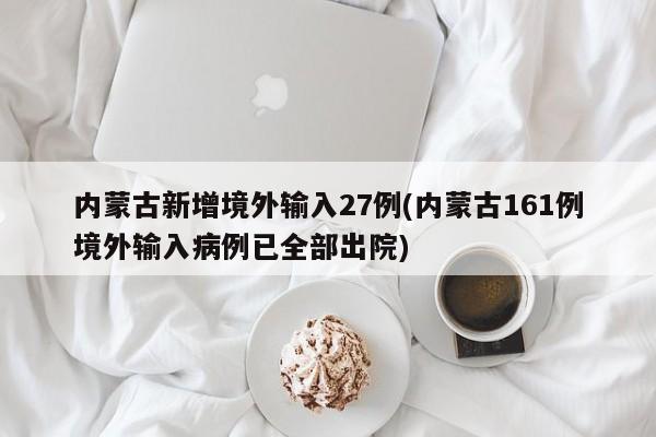 内蒙古新增境外输入27例(内蒙古161例境外输入病例已全部出院)
