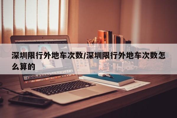 深圳限行外地车次数/深圳限行外地车次数怎么算的
