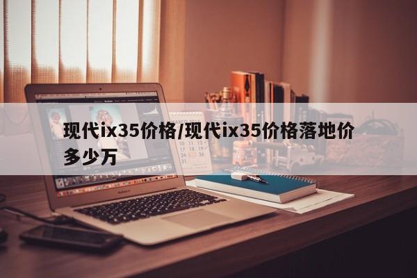 现代ix35价格/现代ix35价格落地价多少万
