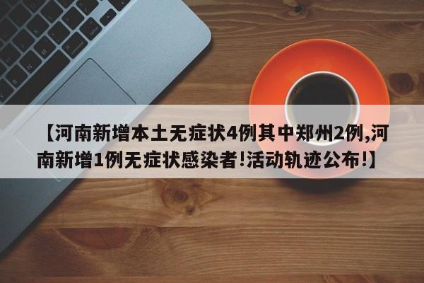 【河南新增本土无症状4例其中郑州2例,河南新增1例无症状感染者!活动轨迹公布!】