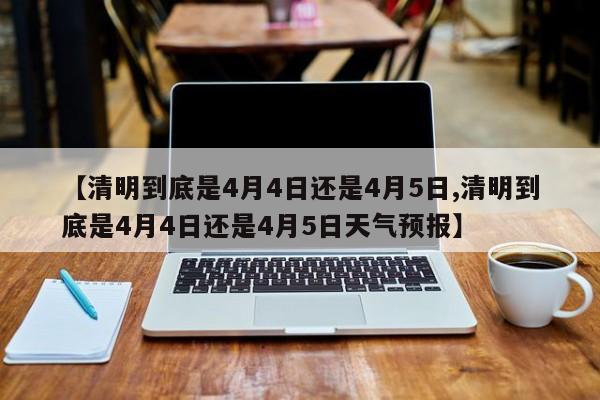 【清明到底是4月4日还是4月5日,清明到底是4月4日还是4月5日天气预报】