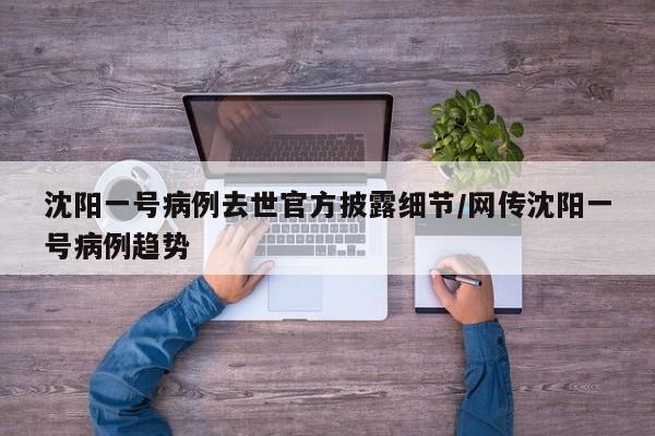 沈阳一号病例去世官方披露细节/网传沈阳一号病例趋势
