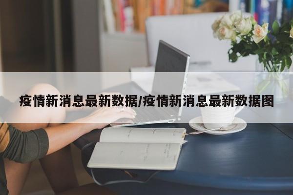 疫情新消息最新数据/疫情新消息最新数据图