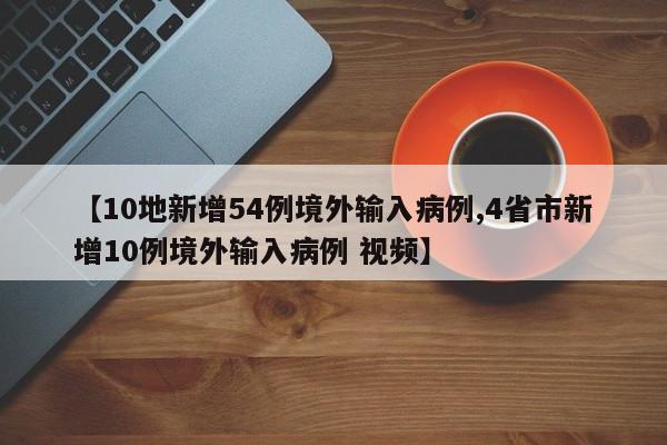 【10地新增54例境外输入病例,4省市新增10例境外输入病例 视频】