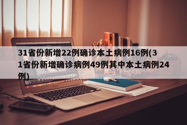 31省份新增22例确诊本土病例16例(31省份新增确诊病例49例其中本土病例24例)