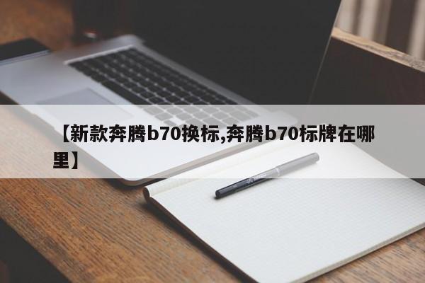 【新款奔腾b70换标,奔腾b70标牌在哪里】