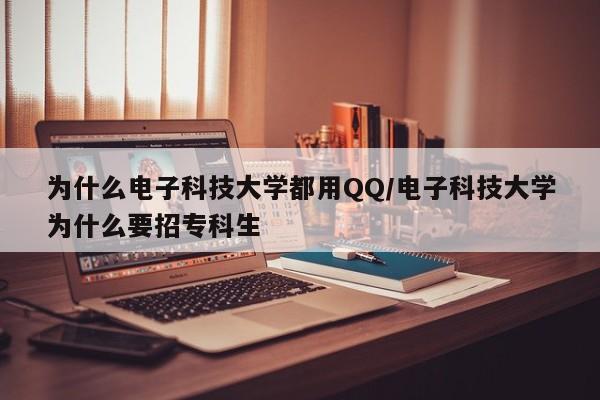 为什么电子科技大学都用QQ/电子科技大学为什么要招专科生