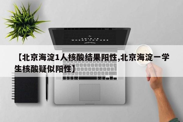 【北京海淀1人核酸结果阳性,北京海淀一学生核酸疑似阳性】