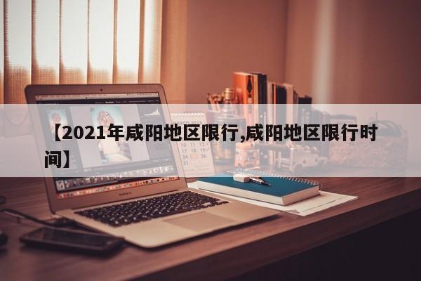 【2021年咸阳地区限行,咸阳地区限行时间】