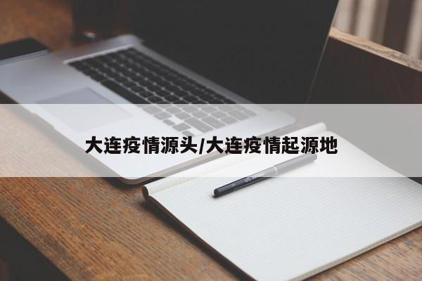 大连疫情源头/大连疫情起源地