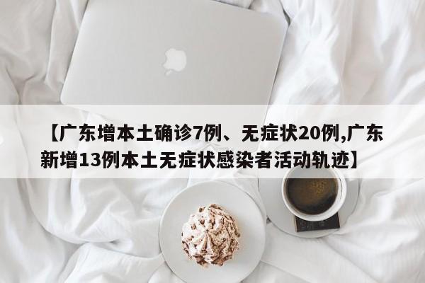 【广东增本土确诊7例、无症状20例,广东新增13例本土无症状感染者活动轨迹】