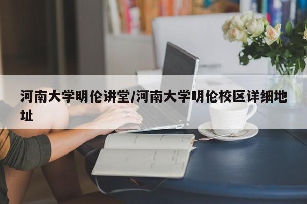 河南大学明伦讲堂/河南大学明伦校区详细地址