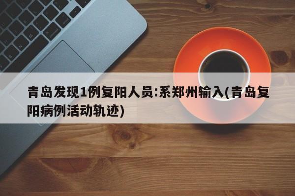 青岛发现1例复阳人员:系郑州输入(青岛复阳病例活动轨迹)