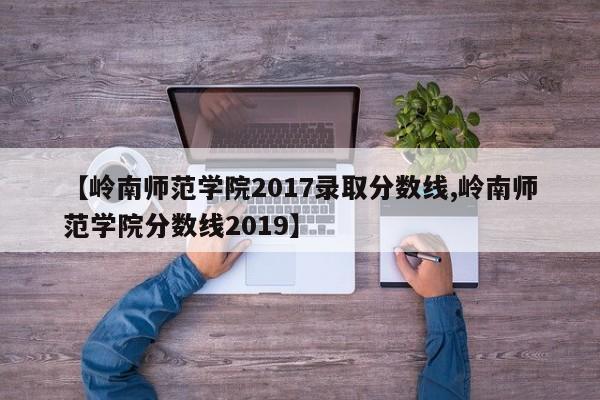 【岭南师范学院2017录取分数线,岭南师范学院分数线2019】