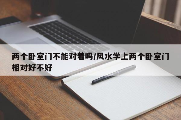 两个卧室门不能对着吗/风水学上两个卧室门相对好不好