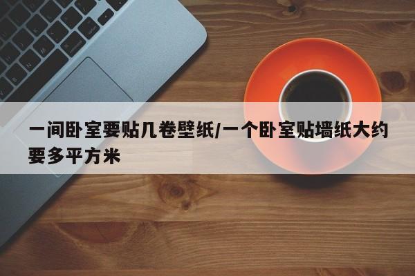 一间卧室要贴几卷壁纸/一个卧室贴墙纸大约要多平方米