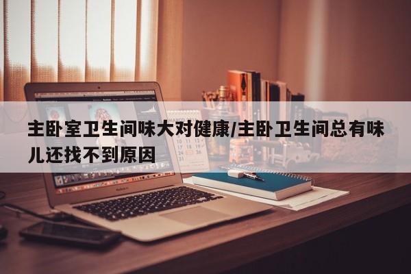 主卧室卫生间味大对健康/主卧卫生间总有味儿还找不到原因
